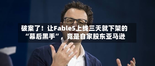 破案了！让Fable5上线三天就下架的“幕后黑手	”，竟是自家股东亚马逊-第2张图片