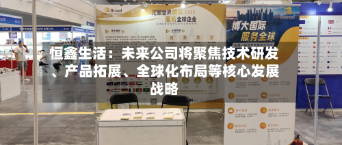 恒鑫生活：未来公司将聚焦技术研发、产品拓展、全球化布局等核心发展战略-第1张图片