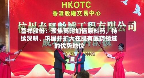 富祥股份：聚焦高附加值原料药	，持续深耕	、巩固并扩大在既有医药领域的优势地位-第1张图片