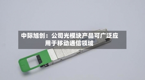 中际旭创:公司光模块产品可广泛应用于移动通信领域-第1张图片
