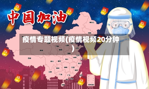 疫情专题视频(疫情视频20分钟)