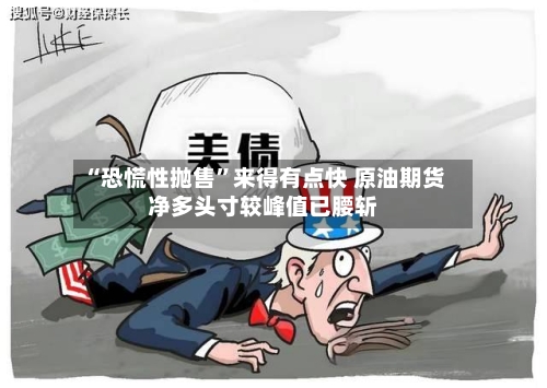 “恐慌性抛售”来得有点快 原油期货净多头寸较峰值已腰斩