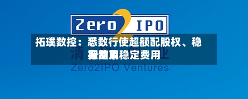 拓璞数控：悉数行使超额配股权、稳定费用行动及稳定费用期结束-第1张图片