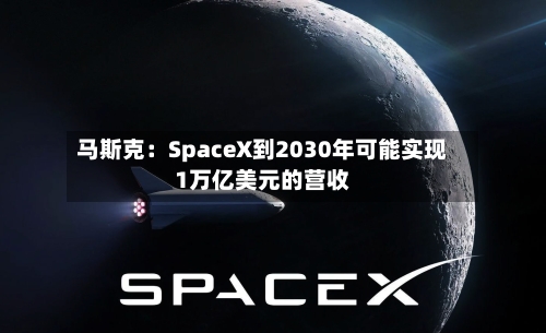 马斯克：SpaceX到2030年可能实现1万亿美元的营收