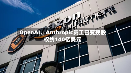 OpenAI、Anthropic员工已变现股权约140亿美元-第1张图片