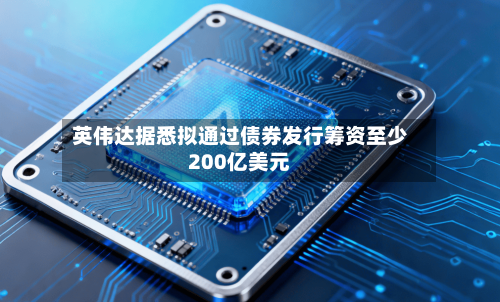 英伟达据悉拟通过债券发行筹资至少200亿美元-第2张图片