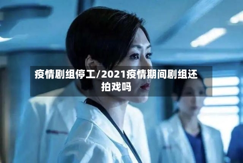 疫情剧组停工/2021疫情期间剧组还拍戏吗-第3张图片