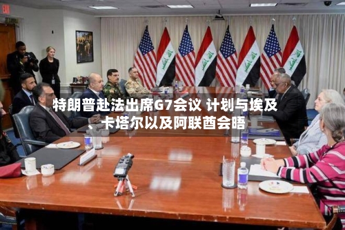 特朗普赴法出席G7会议 计划与埃及、卡塔尔以及阿联酋会晤-第3张图片