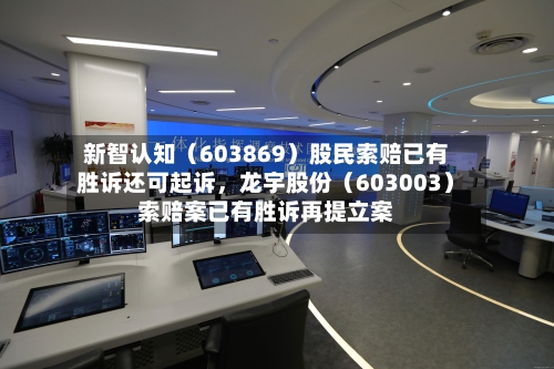 新智认知（603869）股民索赔已有胜诉还可起诉	，龙宇股份（603003）索赔案已有胜诉再提立案-第2张图片