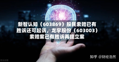 新智认知（603869）股民索赔已有胜诉还可起诉	，龙宇股份（603003）索赔案已有胜诉再提立案-第3张图片