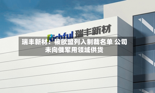 瑞丰新材:被欧盟列入制裁名单 公司未向俄军用领域供货-第1张图片
