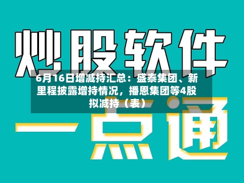 6月16日增减持汇总：盛泰集团、新里程披露增持情况，播恩集团等4股拟减持（表）-第2张图片