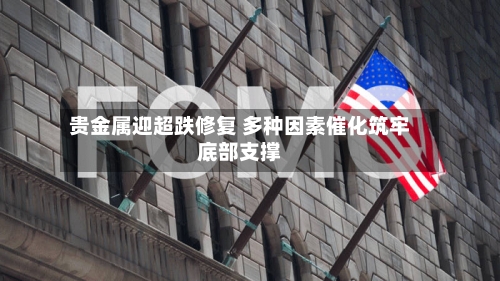 贵金属迎超跌修复 多种因素催化筑牢底部支撑-第1张图片