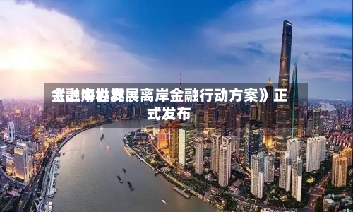《上海世界金融中心发展离岸金融行动方案》正式发布-第2张图片