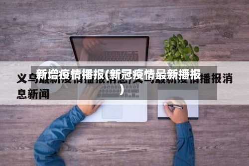 新增疫情播报(新冠疫情最新播报)-第2张图片