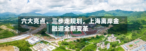 六大亮点	、三步走规划	，上海离岸金融迎全新变革-第2张图片