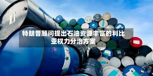 特朗普顾问提出石油资源丰富的利比亚权力分治方案