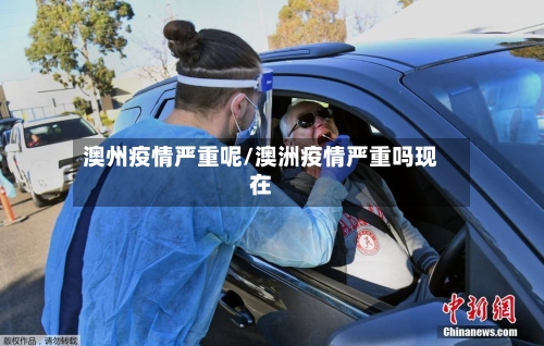 澳州疫情严重呢/澳洲疫情严重吗现在