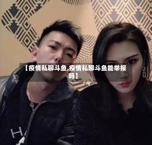 【疫情私聊斗鱼,疫情私聊斗鱼能举报吗】